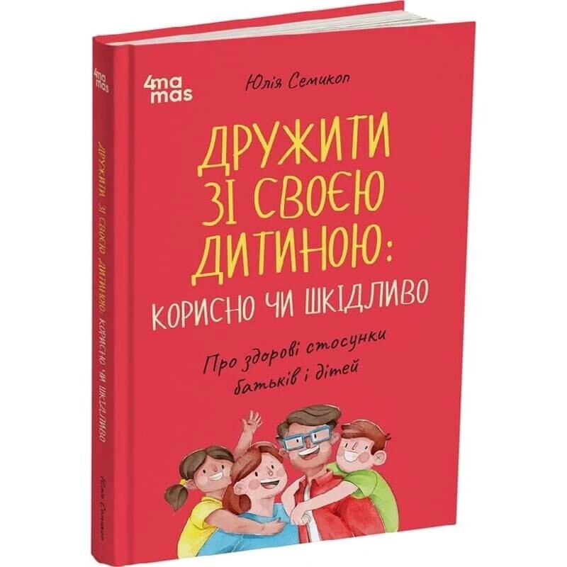 Для турботливих батьків. Дружити зі своєю дитиною: корисно чи шкідливо. Про здорові стосунки батьків і дітей / Юлія Семикоп
