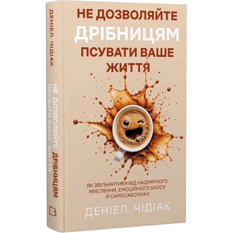 Не дозволяйте дрібницям псувати ваше життя. Як звільнитися від надмірного мислення, емоційного хаосу й самосаботажу / Деніел Чідіак